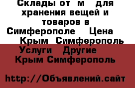 Склады от 1м2  для хранения вещей и товаров в Симферополе. › Цена ­ 17 - Крым, Симферополь Услуги » Другие   . Крым,Симферополь